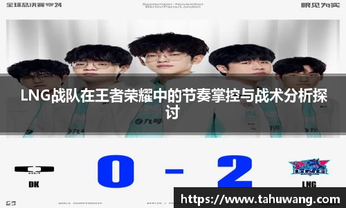 LNG战队在王者荣耀中的节奏掌控与战术分析探讨
