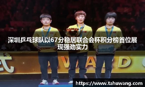 深圳乒乓球队以67分稳居联合会杯积分榜首位展现强劲实力