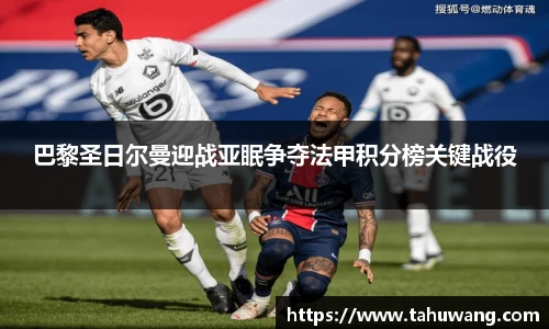 巴黎圣日尔曼迎战亚眠争夺法甲积分榜关键战役