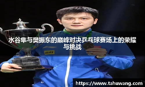 水谷隼与樊振东的巅峰对决乒乓球赛场上的荣耀与挑战