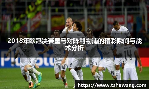 2018年欧冠决赛皇马对阵利物浦的精彩瞬间与战术分析